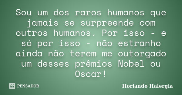 Sou um dos raros humanos que jamais se surpreende com outros humanos. Por isso - e só por isso - não estranho ainda não terem me outorgado um desses prêmios Nob... Frase de Horlando haleRgia.