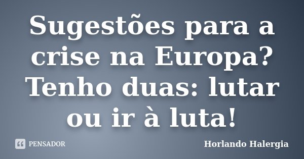 Sugestões para a crise na Europa? Tenho duas: lutar ou ir à luta!... Frase de Horlando haleRgia.