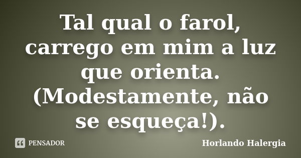 Tal qual o farol, carrego em mim a luz que orienta. (Modestamente, não se esqueça!).... Frase de Horlando haleRgia.