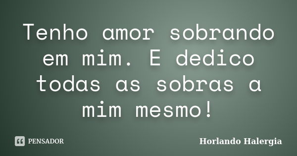 Tenho amor sobrando em mim. E dedico todas as sobras a mim mesmo!... Frase de Horlando Halergia.