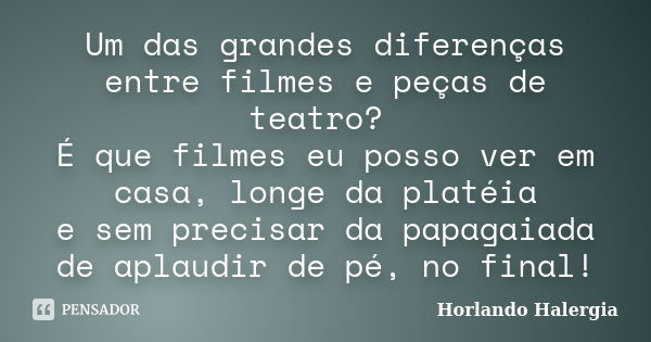 Um das grandes diferenças entre filmes e peças de teatro? É que filmes eu posso ver em casa, longe da platéia e sem precisar da papagaiada de aplaudir de pé, no... Frase de Horlando Halergia.