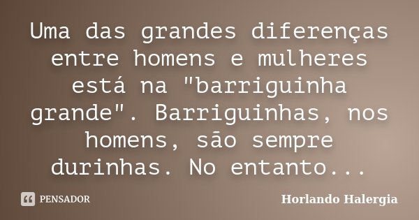 Uma das grandes diferenças entre homens e mulheres está na "barriguinha grande". Barriguinhas, nos homens, são sempre durinhas. No entanto...... Frase de Horlando haleRgia.