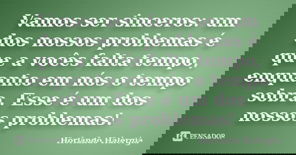 Vamos ser sinceros: um dos nossos problemas é que a vocês falta tempo, enquanto em nós o tempo sobra. Esse é um dos nossos problemas!... Frase de Horlando Halergia.