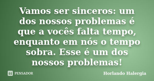 Vamos ser sinceros: um dos nossos problemas é que a vocês falta tempo, enquanto em nós o tempo sobra. Esse é um dos nossos problemas!... Frase de Horlando Halergia.