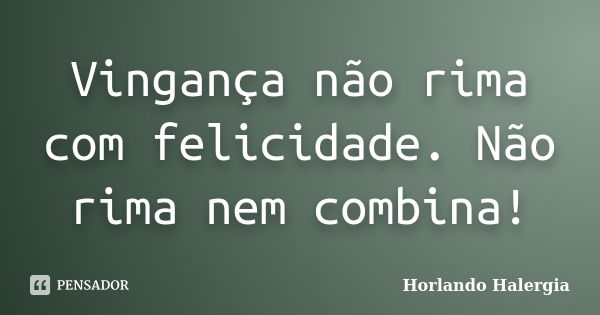 Vingança não rima com felicidade. Não rima nem combina!... Frase de Horlando haleRgia.