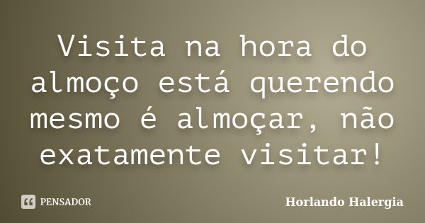 Visita na hora do almoço está querendo mesmo é almoçar, não exatamente visitar!... Frase de Horlando Halergia.