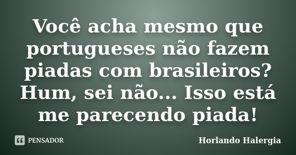 Você acha mesmo que portugueses não fazem piadas com brasileiros? Hum, sei não... Isso está me parecendo piada!... Frase de Horlando haleRgia.