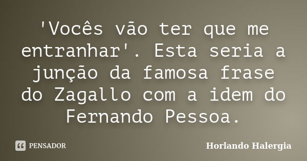 'Vocês vão ter que me entranhar'. Esta seria a junção da famosa frase do Zagallo com a idem do Fernando Pessoa.... Frase de Horlando Halergia.