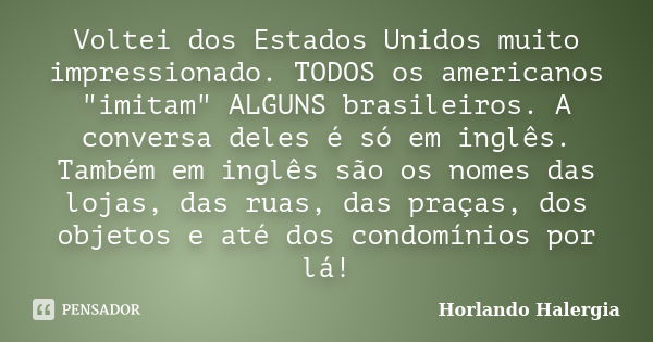 Voltei dos Estados Unidos muito impressionado. TODOS os americanos "imitam" ALGUNS brasileiros. A conversa deles é só em inglês. Também em inglês são ... Frase de Horlando haleRgia.