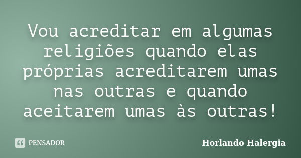 Vou acreditar em algumas religiões quando elas próprias acreditarem umas nas outras e quando aceitarem umas às outras!... Frase de Horlando Halergia.