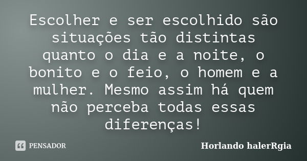 Escolher e ser escolhido são situações tão distintas quanto o dia e a noite, o bonito e o feio, o homem e a mulher. Mesmo assim há quem não perceba todas essas ... Frase de Horlando halerRgia.