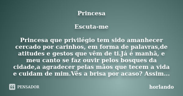 Princesa Escuta-me Princesa que privilégio tem sido amanhecer cercado por carinhos, em forma de palavras,de atitudes e gestos que vêm de ti.Já é manhã, e meu ca... Frase de horlando.