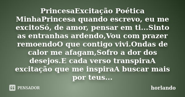 PrincesaExcitação Poética MinhaPrincesa quando escrevo, eu me excitoSó, de amor, pensar em ti...Sinto as entranhas ardendo,Vou com prazer remoendoO que contigo ... Frase de horlando.