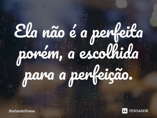 ⁠Ela não é a perfeita porém, a escolhida para a perfeição.... Frase de HorlandoYvson.
