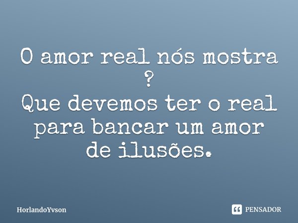 ⁠O amor real nós mostra ?
Que devemos ter o real para bancar um amor de ilusões.... Frase de HorlandoYvson.