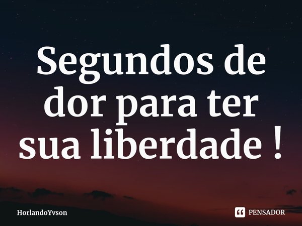 ⁠Segundos de dor para ter sua liberdade !... Frase de HorlandoYvson.