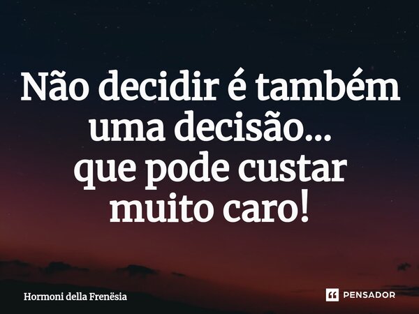 ⁠Não decidir é também uma decisão...
que pode custar muito caro!... Frase de Hormoni della Frenësia.