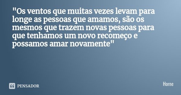 "Os ventos que muitas vezes levam para longe as pessoas que amamos, são os mesmos que trazem novas pessoas para que tenhamos um novo recomeço e possamos am... Frase de Horne.