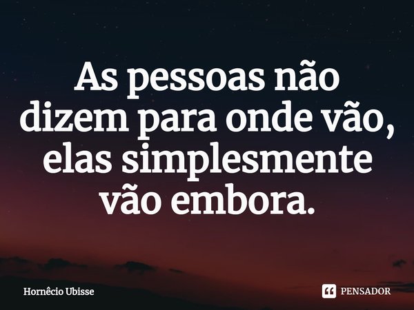 ⁠As pessoas não dizem para onde vão, elas simplesmente vão embora.... Frase de Hornêcio Ubisse.