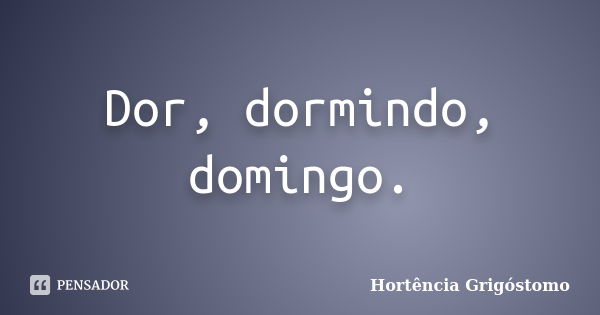 Dor, dormindo, domingo.... Frase de Hortência Grigóstomo.