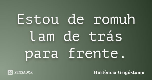 Estou de romuh lam de trás para frente.... Frase de Hortência Grigóstomo.