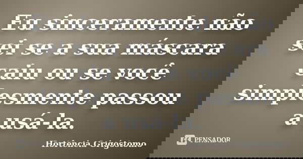 Eu sinceramente não sei se a sua máscara caiu ou se você simplesmente passou a usá-la.... Frase de Hortência Grigóstomo.