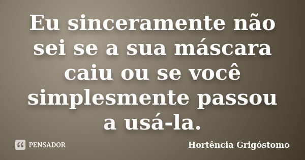 Eu sinceramente não sei se a sua máscara caiu ou se você simplesmente passou a usá-la.... Frase de Hortência Grigóstomo.