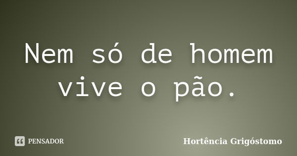 Nem só de homem vive o pão.... Frase de Hortência Grigóstomo.