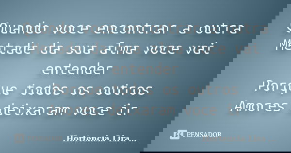 Quando voce encontrar a outra Metade da sua alma voce vai entender Porque todos os outros Amores deixaram voce ir... Frase de Hortencia Lira ....