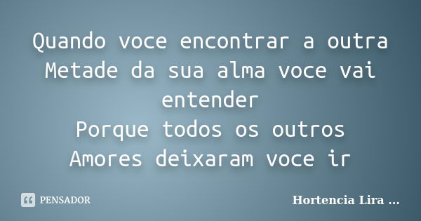 Quando voce encontrar a outra Metade da sua alma voce vai entender Porque todos os outros Amores deixaram voce ir... Frase de Hortencia Lira ....