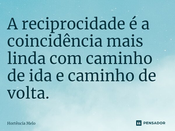 ⁠A reciprocidade é a coincidência mais linda com caminho de ida e caminho de volta.... Frase de Hortência Melo.