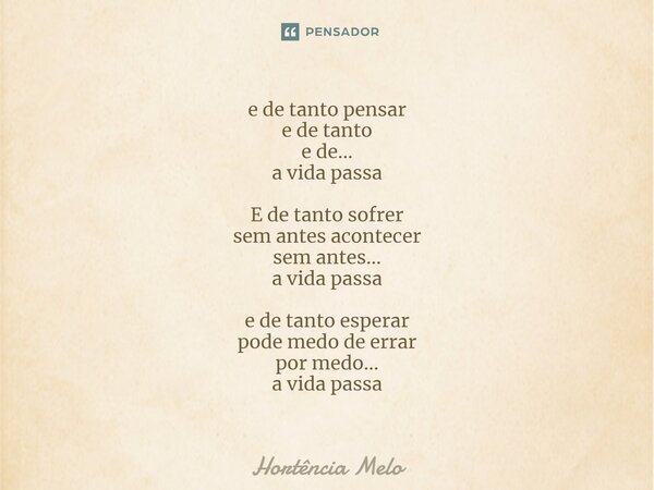 ⁠e de tanto pensar e de tanto e de... a vida passa E de tanto sofrer sem antes acontecer sem antes... a vida passa e de tanto esperar pode medo de errar por med... Frase de Hortência Melo.