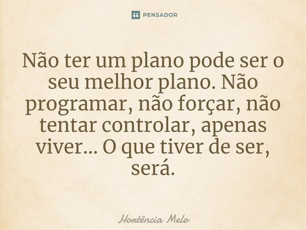 ⁠Não ter um plano pode ser o seu melhor plano. Não programar, não forçar, não tentar controlar, apenas viver... O que tiver de ser, será.... Frase de Hortência Melo.