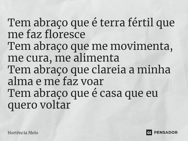 ⁠Tem abraço que é terra fértil que me faz floresce Tem abraço que me movimenta, me cura, me alimenta Tem abraço que clareia a minha alma e me faz voar Tem abraç... Frase de Hortência Melo.