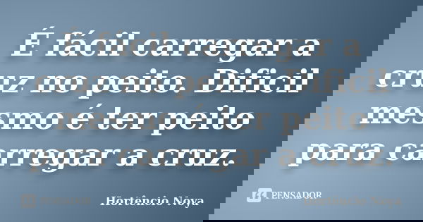 É fácil carregar a cruz no peito. Dificil mesmo é ter peito para carregar a cruz.... Frase de Hortêncio Noya.