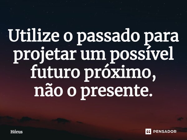 ⁠Utilize o passado para projetar um possível futuro próximo, não o presente.... Frase de Hórus.