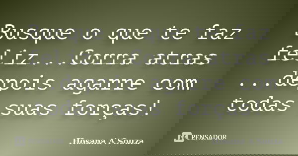 Busque o que te faz feliz...Corra atras ...depois agarre com todas suas forças!... Frase de Hosana A Souza.