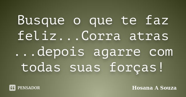 Busque o que te faz feliz...Corra atras ...depois agarre com todas suas forças!... Frase de Hosana A Souza.