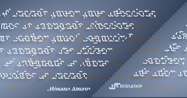 A razão quer que desista, mas o coração insiste. Como saber qual seguir? Se o coração te fizer sofrer, é chegada a hora de dar ouvidos a razão.... Frase de Hosana Amaro.