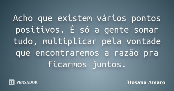 Acho que existem vários pontos positivos. É só a gente somar tudo, multiplicar pela vontade que encontraremos a razão pra ficarmos juntos.... Frase de Hosana Amaro.