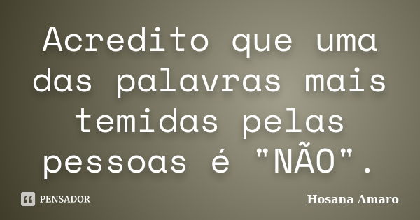 Acredito que uma das palavras mais temidas pelas pessoas é "NÃO".... Frase de Hosana Amaro.