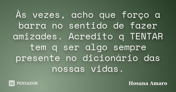 Às vezes, acho que forço a barra no sentido de fazer amizades. Acredito q TENTAR tem q ser algo sempre presente no dicionário das nossas vidas.... Frase de Hosana Amaro.