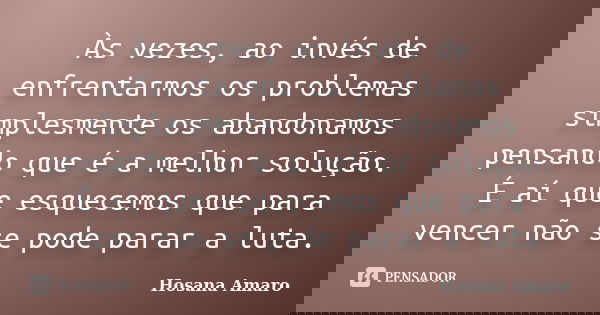 Às vezes, ao invés de enfrentarmos os problemas simplesmente os abandonamos pensando que é a melhor solução. É aí que esquecemos que para vencer não se pode par... Frase de Hosana Amaro.