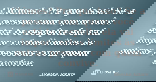 Ciúmes? Pra que isso? Se a pessoa com quem você está te respeita ela vai impor certos limites às outras pessoas com quem convive.... Frase de Hosana Amaro.