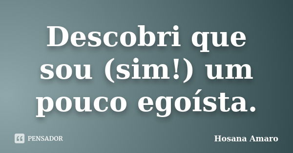 Descobri que sou (sim!) um pouco egoísta.... Frase de Hosana Amaro.