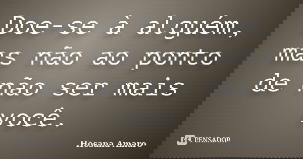 Doe-se à alguém, mas não ao ponto de não ser mais você.... Frase de Hosana Amaro.