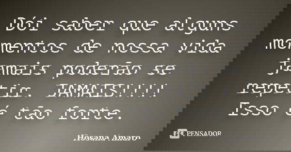 Dói saber que alguns momentos de nossa vida jamais poderão se repetir. JAMAIS!!!! Isso é tão forte.... Frase de Hosana Amaro.