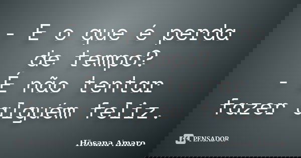 - E o que é perda de tempo? - É não tentar fazer alguém feliz.... Frase de Hosana Amaro.