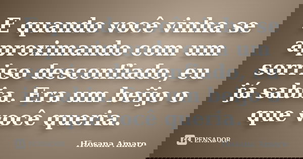 E quando você vinha se aproximando com um sorriso desconfiado, eu já sabia. Era um beijo o que você queria.... Frase de Hosana Amaro.