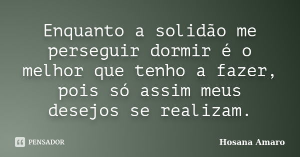 Enquanto a solidão me perseguir dormir é o melhor que tenho a fazer, pois só assim meus desejos se realizam.... Frase de Hosana Amaro.